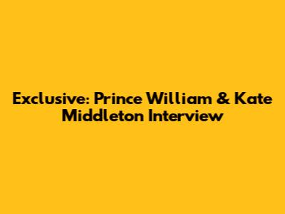 Exclusive: Prince William & Kate Middleton Interview