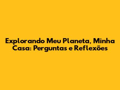 Explorando 'Meu Planeta, Minha Casa': Perguntas e Reflexões