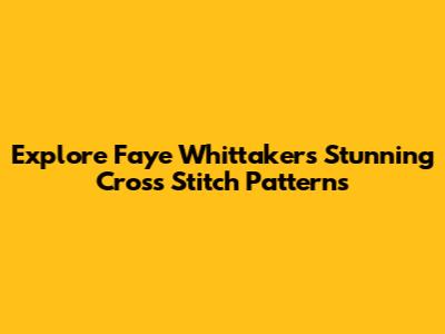 Explore Faye Whittaker's Stunning Cross Stitch Patterns