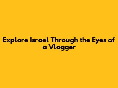 Explore Israel Through the Eyes of a Vlogger