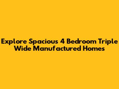 Explore Spacious 4 Bedroom Triple Wide Manufactured Homes