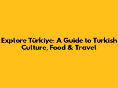 Explore Türkiye: A Guide to Turkish Culture, Food & Travel