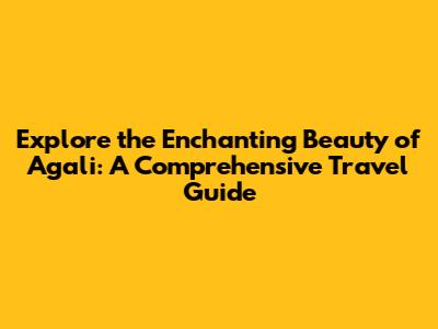 Explore the Enchanting Beauty of Agali: A Comprehensive Travel Guide