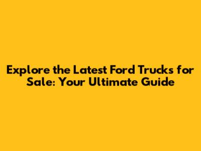 Explore the Latest Ford Trucks for Sale: Your Ultimate Guide