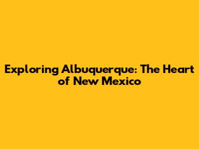 Exploring Albuquerque: The Heart of New Mexico