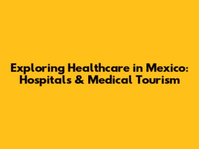 Exploring Healthcare in Mexico: Hospitals & Medical Tourism