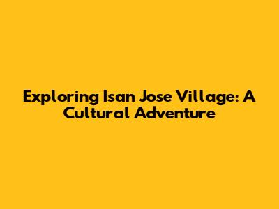 Exploring Isan Jose Village: A Cultural Adventure