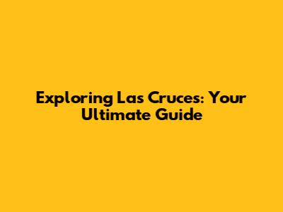Exploring Las Cruces: Your Ultimate Guide