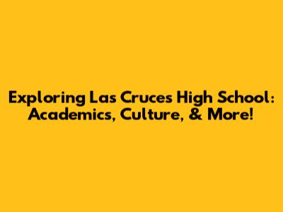 Exploring Las Cruces High School: Academics, Culture, & More!