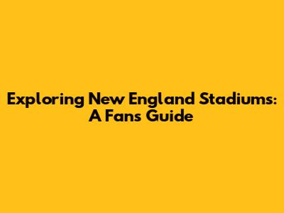 Exploring New England Stadiums: A Fan's Guide