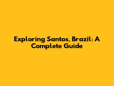 Exploring Santos, Brazil: A Complete Guide