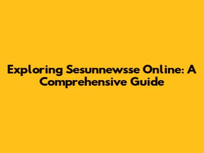 Exploring Sesunnewsse Online: A Comprehensive Guide
