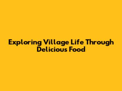 Exploring Village Life Through Delicious Food