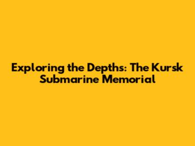 Exploring the Depths: The Kursk Submarine Memorial