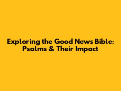 Exploring the Good News Bible: Psalms & Their Impact