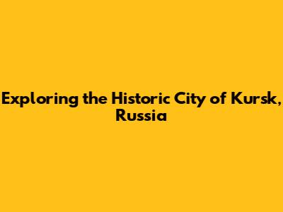 Exploring the Historic City of Kursk, Russia