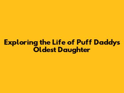 Exploring the Life of Puff Daddy's Oldest Daughter