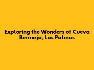 Exploring the Wonders of Cueva Bermeja, Las Palmas