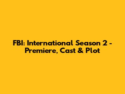 FBI: International Season 2 - Premiere, Cast & Plot