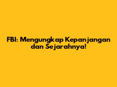 FBI: Mengungkap Kepanjangan dan Sejarahnya!