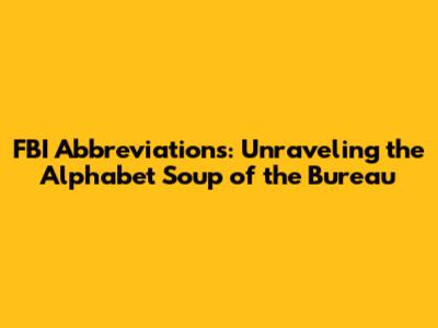 FBI Abbreviations: Unraveling the Alphabet Soup of the Bureau