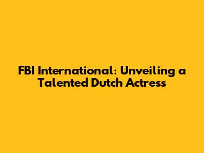 FBI International: Unveiling a Talented Dutch Actress