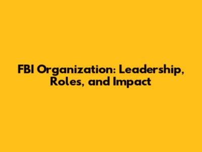 FBI Organization: Leadership, Roles, and Impact