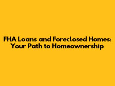 FHA Loans and Foreclosed Homes: Your Path to Homeownership