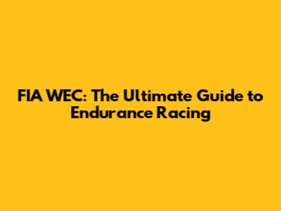 FIA WEC: The Ultimate Guide to Endurance Racing