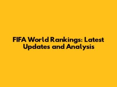 FIFA World Rankings: Latest Updates and Analysis