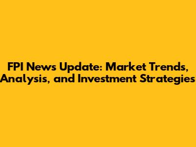 FPI News Update: Market Trends, Analysis, and Investment Strategies