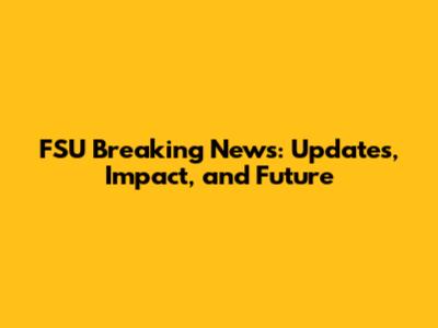 FSU Breaking News: Updates, Impact, and Future