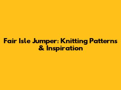 Fair Isle Jumper: Knitting Patterns & Inspiration