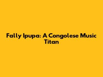 Fally Ipupa: A Congolese Music Titan