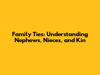 Family Ties: Understanding Nephews, Nieces, and Kin