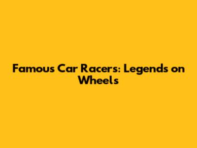 Famous Car Racers: Legends on Wheels