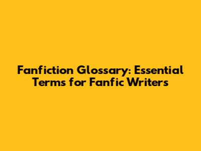 Fanfiction Glossary: Essential Terms for Fanfic Writers