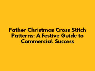 Father Christmas Cross Stitch Patterns: A Festive Guide to Commercial Success