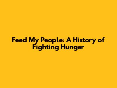 Feed My People: A History of Fighting Hunger