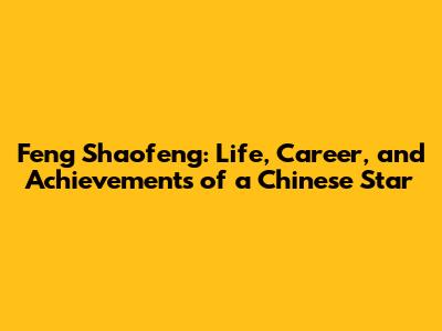Feng Shaofeng: Life, Career, and Achievements of a Chinese Star