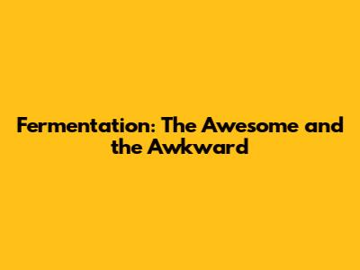 Fermentation: The Awesome and the Awkward