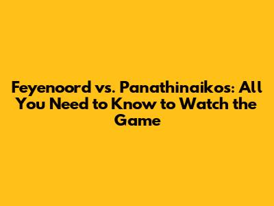 Feyenoord vs. Panathinaikos: All You Need to Know to Watch the Game