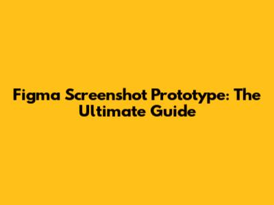 Figma Screenshot Prototype: The Ultimate Guide