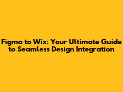 Figma to Wix: Your Ultimate Guide to Seamless Design Integration