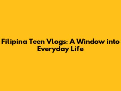 Filipina Teen Vlogs: A Window into Everyday Life