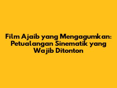 Film Ajaib yang Mengagumkan: Petualangan Sinematik yang Wajib Ditonton