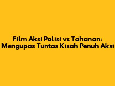 Film Aksi Polisi vs Tahanan: Mengupas Tuntas Kisah Penuh Aksi