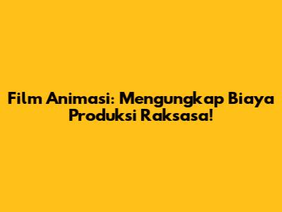 Film Animasi: Mengungkap Biaya Produksi Raksasa!