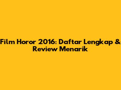 Film Horor 2016: Daftar Lengkap & Review Menarik