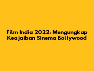 Film India 2022: Mengungkap Keajaiban Sinema Bollywood